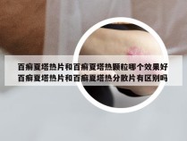 百癣夏塔热片和百癣夏塔热颗粒哪个效果好 百癣夏塔热片和百癣夏塔热分散片有区别吗