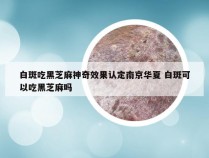 白斑吃黑芝麻神奇效果认定南京华夏 白斑可以吃黑芝麻吗