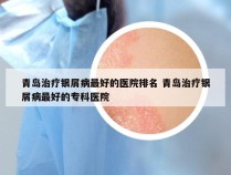 青岛治疗银屑病最好的医院排名 青岛治疗银屑病最好的专科医院