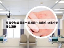 热毒宁加青霉素一起用治牛皮癣吗 热毒宁配什么液体