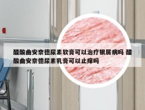 醋酸曲安奈德尿素软膏可以治疗银屑病吗 醋酸曲安奈德尿素乳膏可以止痒吗