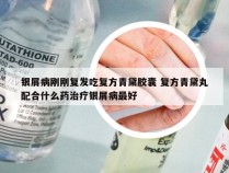 银屑病刚刚复发吃复方青黛胶囊 复方青黛丸配合什么药治疗银屑病最好