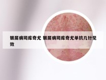 银屑病司库奇尤 银屑病司库奇尤单抗几针见效