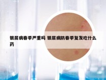 银屑病春季严重吗 银屑病防春季复发吃什么药