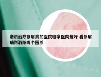 洛阳治疗银屑病的医院哪家医院最好 看银屑病到洛阳哪个医院