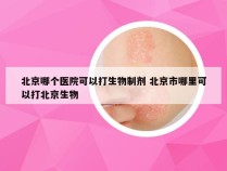 北京哪个医院可以打生物制剂 北京市哪里可以打北京生物