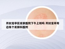 开封龙亭区皮肤医院下午上班吗 开封龙亭旁边有个皮肤科医院