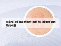 南京专门看银屑病医院 南京专门看银屑病医院的中医
