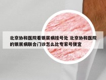 北京协和医院看银屑病挂号处 北京协和医院的银屑病联合门诊怎么比专家号便宜