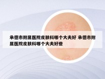 承德市附属医院皮肤科哪个大夫好 承德市附属医院皮肤科哪个大夫好些