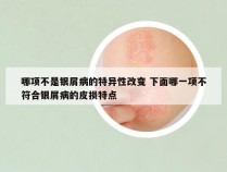 哪项不是银屑病的特异性改变 下面哪一项不符合银屑病的皮损特点