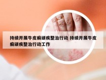 持续开展牛皮癣顽疾整治行动 持续开展牛皮癣顽疾整治行动工作