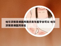 哈尔滨银屑病医院需问青年医学会可以 哈尔滨银屑病医院排名