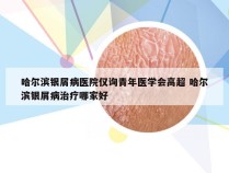 哈尔滨银屑病医院仅询青年医学会高超 哈尔滨银屑病治疗哪家好
