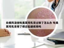 白癜风涂抹吡美莫司乳膏过敏了怎么办 吡美莫司乳膏用了痒还能继续用吗