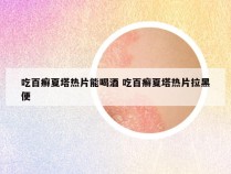 吃百癣夏塔热片能喝酒 吃百癣夏塔热片拉黑便