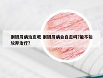 副银屑病治愈吧 副银屑病会自愈吗?能不能放弃治疗?