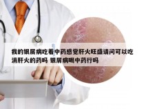 我的银屑病吃着中药感觉肝火旺盛请问可以吃消肝火的药吗 银屑病喝中药行吗