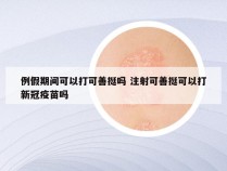 例假期间可以打可善挺吗 注射可善挺可以打新冠疫苗吗