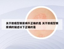 关于脓疱型银屑病不正确的是 关于脓疱型银屑病的描述以下正确的是
