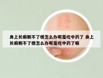 身上长癣断不了根怎么办呢是吃中药了 身上长癣断不了根怎么办呢是吃中药了嘛