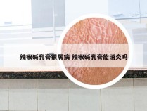 辣椒碱乳膏银屑病 辣椒碱乳膏能消炎吗
