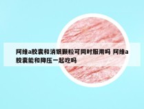 阿维a胶囊和消银颗粒可同时服用吗 阿维a胶囊能和降压一起吃吗