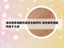 潍坊银屑病医院是综合医院吗 潍坊银屑病医院属于几级