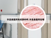 许昌县医院有皮肤科吗 许昌县医院在哪