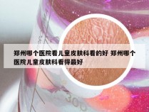 郑州哪个医院看儿童皮肤科看的好 郑州哪个医院儿童皮肤科看得最好