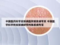 中国医药科学皮肤病医院银屑病专家 中国医学科学院皮肤病研究所银屑病专家