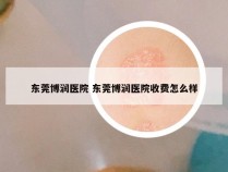 东莞博润医院 东莞博润医院收费怎么样