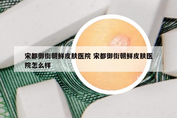 宋都御街朝鲜皮肤医院 宋都御街朝鲜皮肤医院怎么样