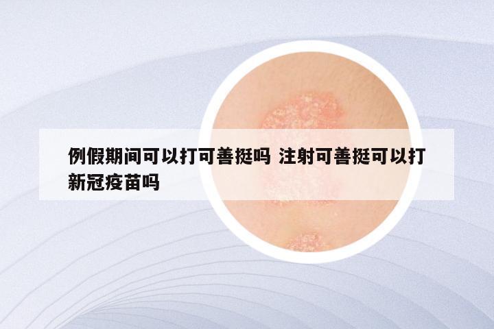 例假期间可以打可善挺吗 注射可善挺可以打新冠疫苗吗