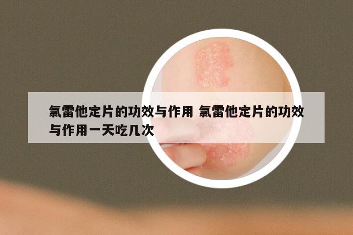 氯雷他定片的功效与作用 氯雷他定片的功效与作用一天吃几次