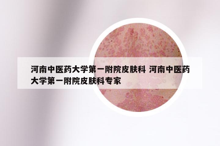 河南中医药大学第一附院皮肤科 河南中医药大学第一附院皮肤科专家