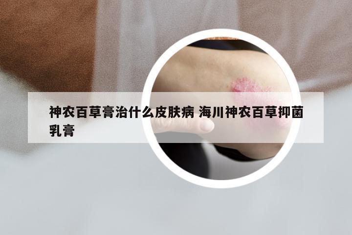 神农百草膏治什么皮肤病 海川神农百草抑菌乳膏