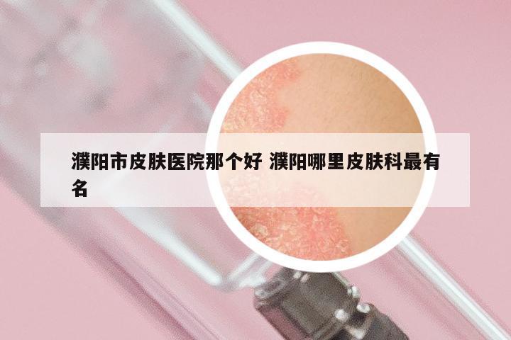 濮阳市皮肤医院那个好 濮阳哪里皮肤科最有名