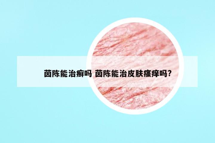 茵陈能治癣吗 茵陈能治皮肤瘙痒吗?