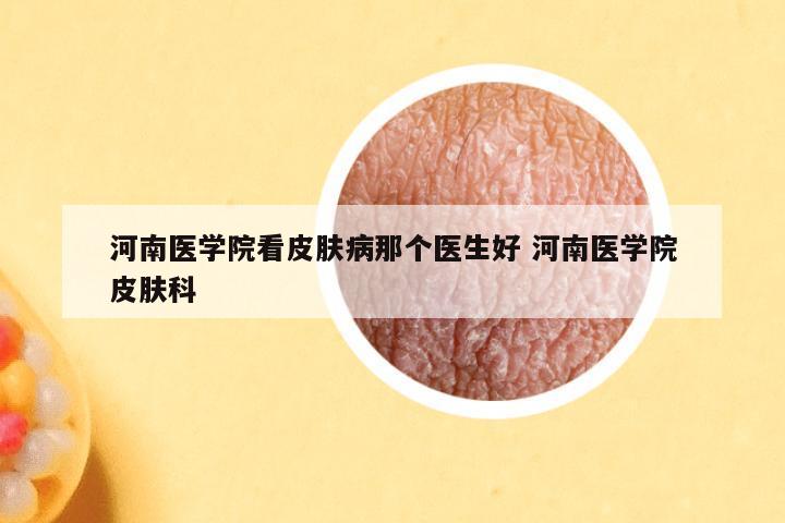 河南医学院看皮肤病那个医生好 河南医学院皮肤科