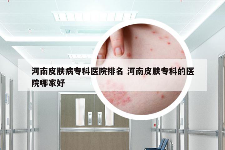 河南皮肤病专科医院排名 河南皮肤专科的医院哪家好