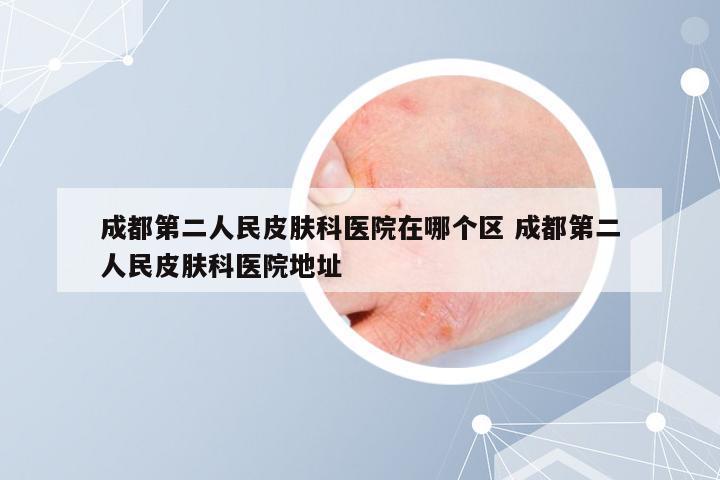 成都第二人民皮肤科医院在哪个区 成都第二人民皮肤科医院地址
