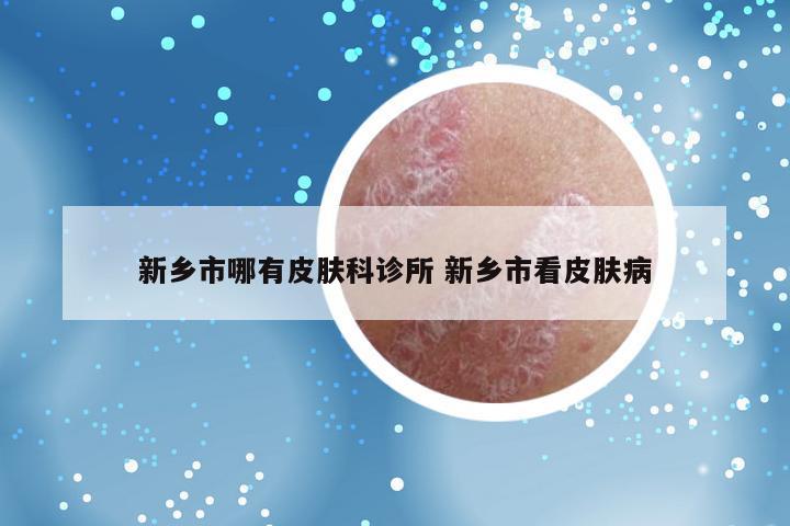 新乡市哪有皮肤科诊所 新乡市看皮肤病