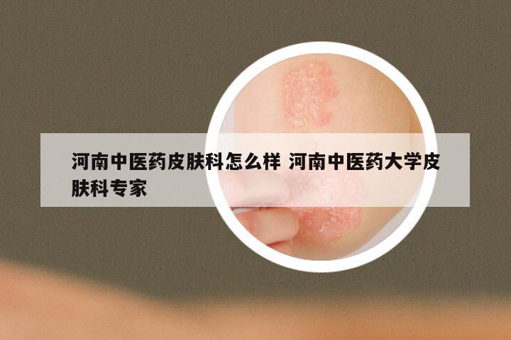 河南中医药皮肤科怎么样 河南中医药大学皮肤科专家