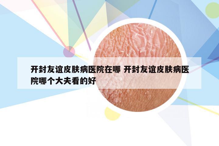 开封友谊皮肤病医院在哪 开封友谊皮肤病医院哪个大夫看的好