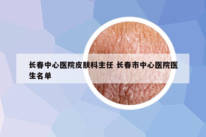 长春中心医院皮肤科主任 长春市中心医院医生名单