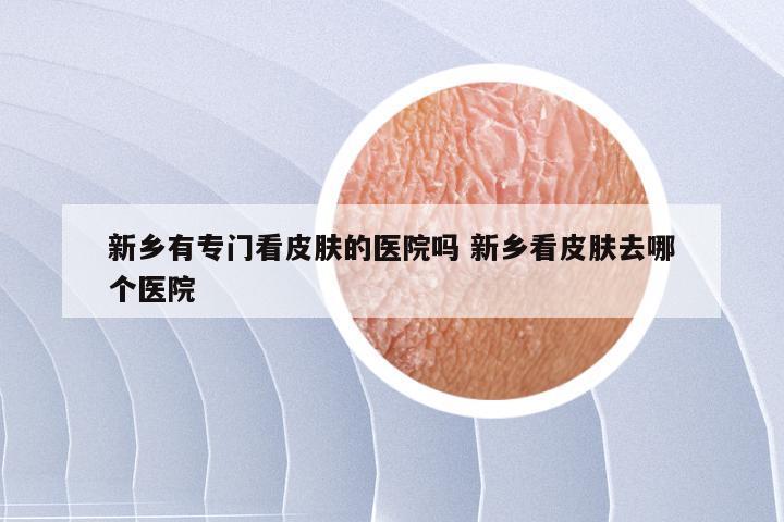 新乡有专门看皮肤的医院吗 新乡看皮肤去哪个医院
