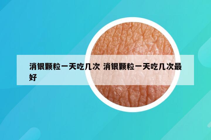 消银颗粒一天吃几次 消银颗粒一天吃几次最好