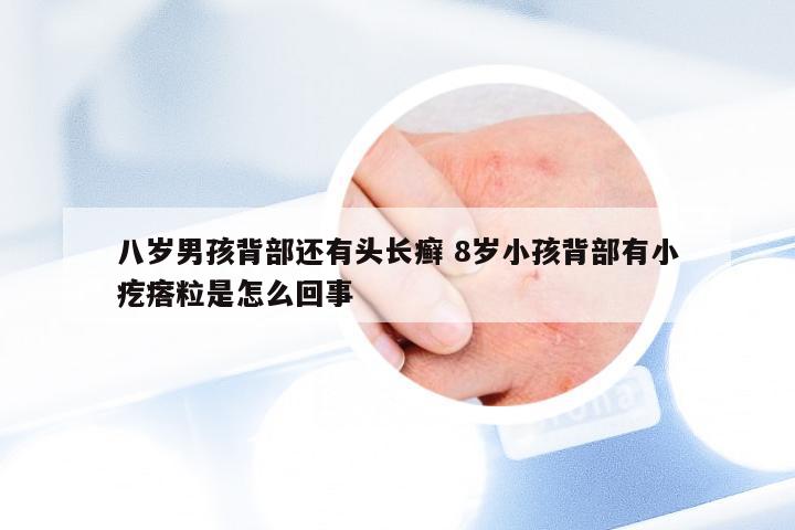 八岁男孩背部还有头长癣 8岁小孩背部有小疙瘩粒是怎么回事