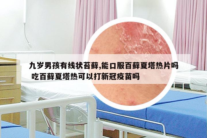 九岁男孩有线状苔藓,能口服百藓夏塔热片吗 吃百藓夏塔热可以打新冠疫苗吗